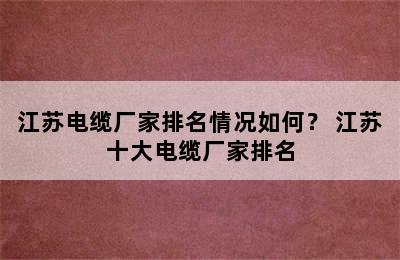 江苏电缆厂家排名情况如何？ 江苏十大电缆厂家排名